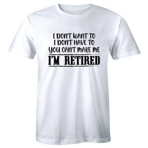 I Don&#39;t Want To I Don’t Have To You Can Make Me I&#39;m Retired Slogan Men Tee Shirt