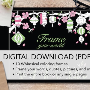 May include: Digital download of 10 whimsical colouring frames featuring a black background with a branch of cherry blossoms and lanterns. The text "Frame your world" is written in white cursive font. The text "DIGITAL DOWNLOAD (PDF)" is written in white bold font. The text "10 Whimsical colouring frames", "Frame your words, quotes, pictures, and more", and "Print the entire book or any single pages" is written in white font.