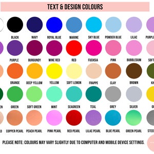 May include: A chart of 48 different color swatches, labeled with their names. The colors are arranged in rows and columns, with the names of the colors listed below each swatch. The text "TEXT & DESIGN COLOURS" is at the top of the chart. The text "PLEASE NOTE: COLOURS MAY VARY SLIGHTLY DUE TO COMPUTER AND MOBILE DEVICE SETTINGS." is at the bottom of the chart.