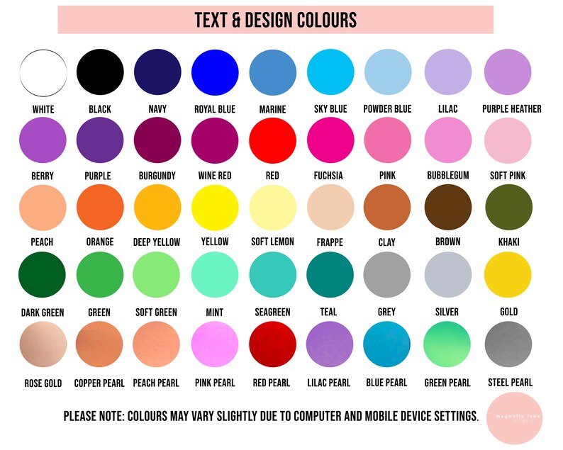 May include: A chart of 48 different color swatches, labeled with their names. The colors are arranged in rows and columns, with the names of the colors listed below each swatch. The text "TEXT & DESIGN COLOURS" is at the top of the chart. The text "PLEASE NOTE: COLOURS MAY VARY SLIGHTLY DUE TO COMPUTER AND MOBILE DEVICE SETTINGS." is at the bottom of the chart.