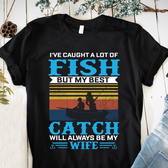 I've Caught a Lot of Fish but My Best Catch Will Always Be My Wife T-shirts  Gifts for Birthday Top for Men Ladies Unisex Tees Fishing Tees 