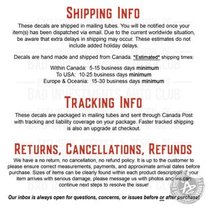 May include: Shipping and return information for decals. Decals are shipped in mailing tubes and sent through Canada Post with tracking and liability coverage. Estimated shipping times are listed for Canada, the USA, Europe, and Oceania. The text states that there is a no return, no cancellation, no refund policy. The customer is responsible for ensuring correct measurements, payments, and approximate arrival dates before purchase. If the item arrives with serious damage, the customer can message the seller with photos to resolve the issue.