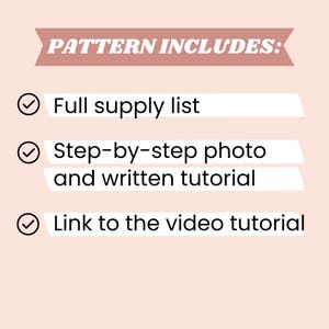 May include: A light pink graphic with the text "PATTERN INCLUDES:" in a dark pink banner. Below are three bullet points: "Full supply list", "Step-by-step photo and written tutorial", and "Link to the video tutorial".