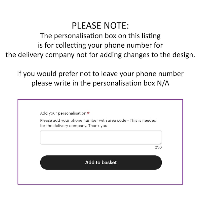 May include: A white text box with a black border and a black button that says "Add to basket". The text box says "Add your personalisation * Please add your phone number with area code - This is needed for the delivery company. Thank you". There is a smaller text box below the larger text box that says "256".