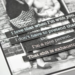 May include: Black and white photo of two people with text overlays that read "I love that when I'm with you, I don't have to pretend that I'm a nice person. That shit is exhausting."