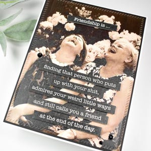 May include: A black and white photo of two women laughing. The photo is framed with a black border and has a quote about friendship written on it. The quote reads: "Friendship is... finding that person who puts up with your shit, admires your weird little ways and still calls you a friend at the end of the day."