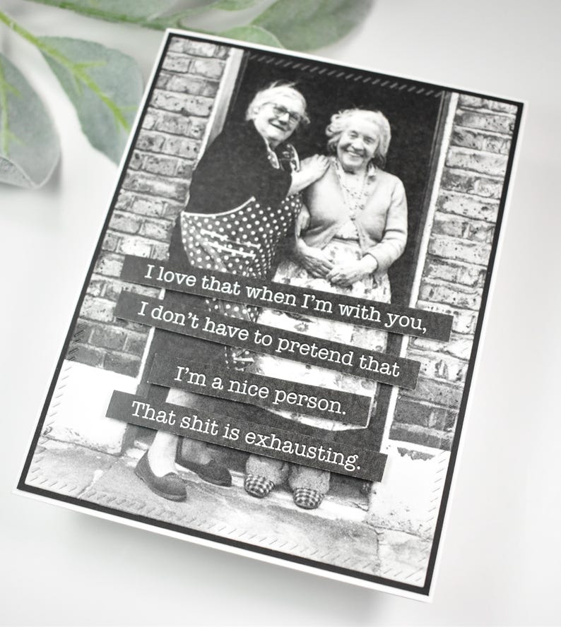 May include: Black and white photo of two older women standing in a doorway. The photo is on a white card with black text that reads: "I love that when I'm with you, I don't have to pretend that I'm a nice person. That shit is exhausting."