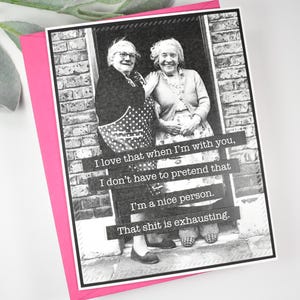 May include: A black and white photo of two older women standing in a doorway. The photo is on a pink card with the text "I love that when I'm with you, I don't have to pretend that I'm a nice person. That shit is exhausting."