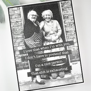 May include: Black and white photo of two older women standing in a doorway. The photo has text on it that reads: "I love that when I'm with you, I don't have to pretend that I'm a nice person. That shit is exhausting."