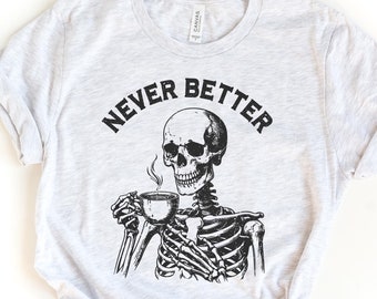 Never better skeleton shirt, sarcastic skeleton drinking coffee shirt, spooky funny distressed skeleton Halloween t shirt