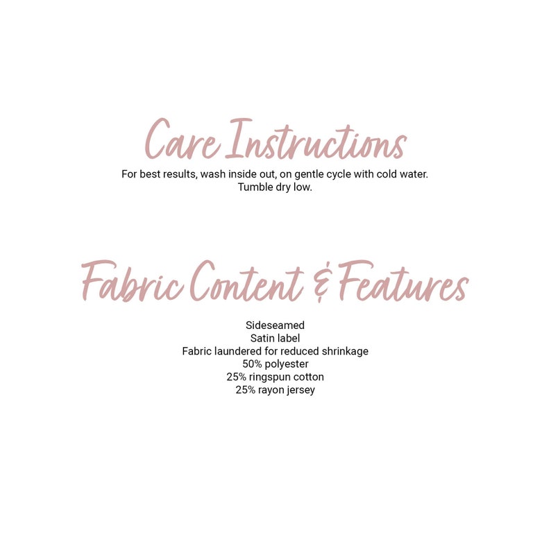 May include: Care instructions and fabric content for a garment. Wash inside out on a gentle cycle with cold water. Tumble dry low. Fabric is 50% polyester, 25% ringspun cotton, and 25% rayon jersey.