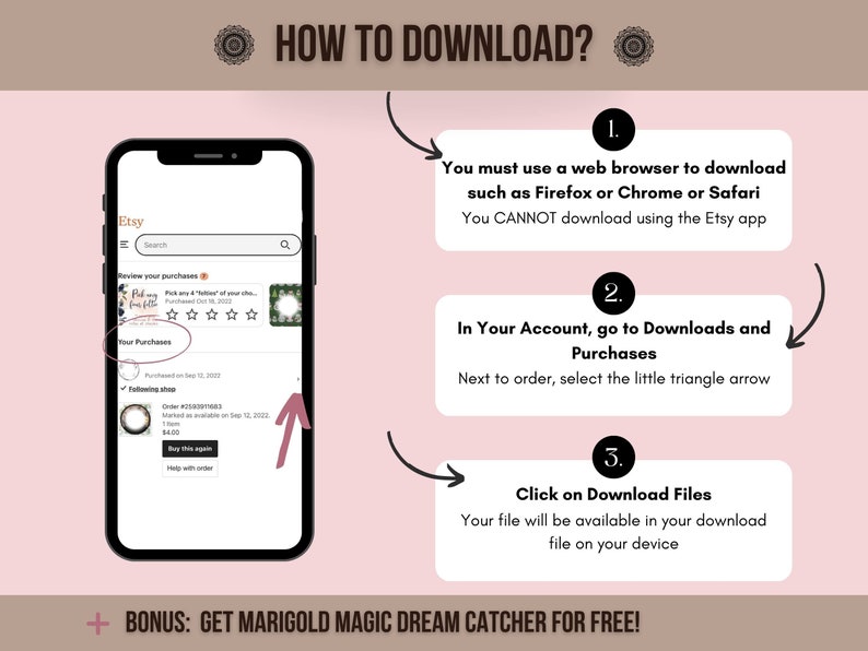 May include: A screenshot of an Etsy mobile app showing how to download digital purchases. The steps are: 1. Use a web browser, not the Etsy app. 2. Go to Downloads and Purchases in your account. 3. Click on Download Files. The image also includes the text "BONUS: GET MARIGOLD MAGIC DREAM CATCHER FOR FREE!"
