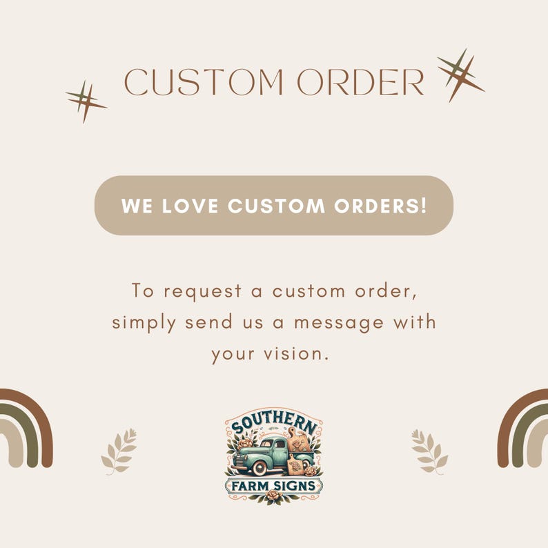 May include: A graphic with the text "# CUSTOM ORDER" and "WE LOVE CUSTOM ORDERS!" in brown text on a beige background. The text "To request a custom order, simply send us a message with your vision." is below the text. A logo with a teal truck with a turkey in the back is below the text. The logo says "SOUTHERN FARM SIGNS" in white text on a teal background.