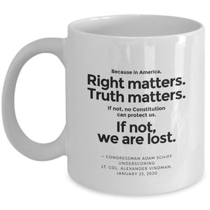 May include: White ceramic coffee mug with a black quote that reads "Because in America, Right matters. Truth matters. If not, no Constitution can protect us. If not, we are lost." The quote is attributed to Congressman Adam Schiff and Lt. Col. Alexander Vindman on January 23, 2020.