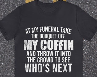 Funny Sassy T-shirt, At my funeral take the bouquet off my coffin and throw it into the crowd, gift for dad