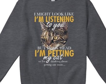 Funny Custom Cat Sweatshirt I Might Look Like I'm Listening To You But In My Head I'm Petting My Cat