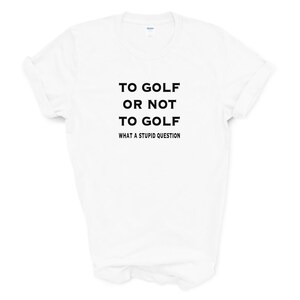 May include: White t-shirt with black text that reads "To Golf or Not To Golf What A Stupid Question."