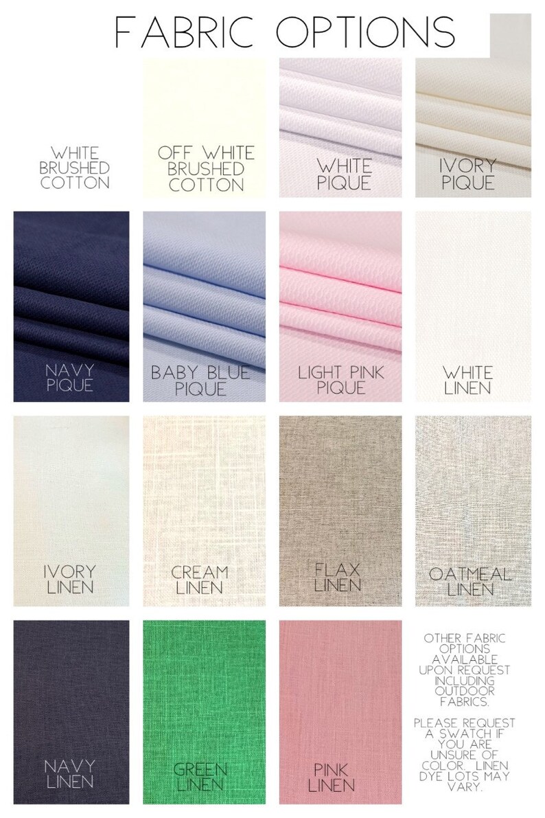 May include: A chart showing different fabric options for clothing. The fabrics include white brushed cotton, off white brushed cotton, white pique, ivory pique, navy pique, baby blue pique, light pink pique, white linen, ivory linen, cream linen, flax linen, oatmeal linen, navy linen, green linen, and pink linen. The chart also includes a note that other fabric options are available upon request, including outdoor fabrics. It also states that a swatch can be requested if unsure of color, as linen dye lots may vary.