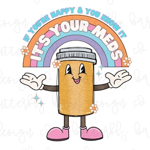 May include: A cartoon pill bottle with a smiling face and arms, standing in front of a rainbow with the text "If you're happy & you know it, it's your meds."