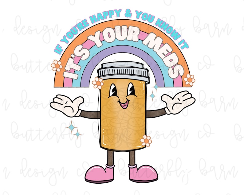 May include: A cartoon pill bottle with a smiling face and arms, standing in front of a rainbow with the text "If you're happy & you know it, it's your meds."