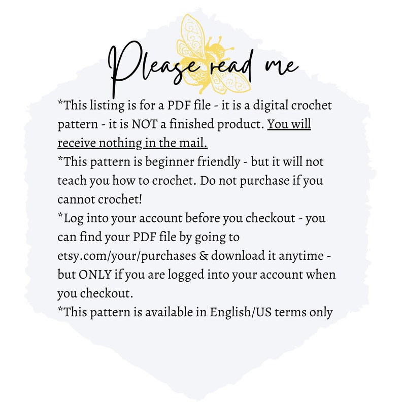Puede incluir: Un archivo PDF de patr&oacute;n de crochet digital con una ilustraci&oacute;n de abeja y un texto que dice "Por favor, l&eacute;ame". El texto explica que esta lista es para una descarga digital y no un producto f&iacute;sico. Tambi&eacute;n indica que el patr&oacute;n es f&aacute;cil de aprender, pero no ense&ntilde;a a tejer crochet. El texto tambi&eacute;n instruye a los compradores a iniciar sesi&oacute;n en su cuenta de Etsy antes de pagar para descargar el archivo PDF.