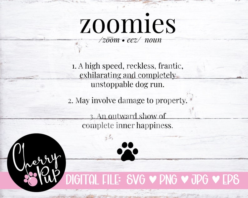 May include: A white wood background with black text defining the word "zoomies" as a high-speed, reckless, frantic, exhilarating, and unstoppable dog run. The text also states that zoomies may involve damage to property and are an outward show of complete inner happiness. A black paw print is below the text. The text "Cherry Pup" is in a black circle with a pink paw print in the center. The text "DIGITAL FILE: SVG PNG JPG EPS" is below the circle.
