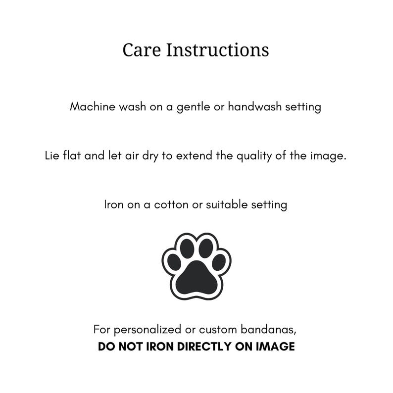 May include: Care instructions text for a product featuring a black paw print icon. The text reads: Care Instructions, Machine wash on a gentle or handwash setting, Lie flat and let air dry to extend the quality of the image, Iron on a cotton or suitable setting, For personalized or custom bandanas, DO NOT IRON DIRECTLY ON IMAGE.