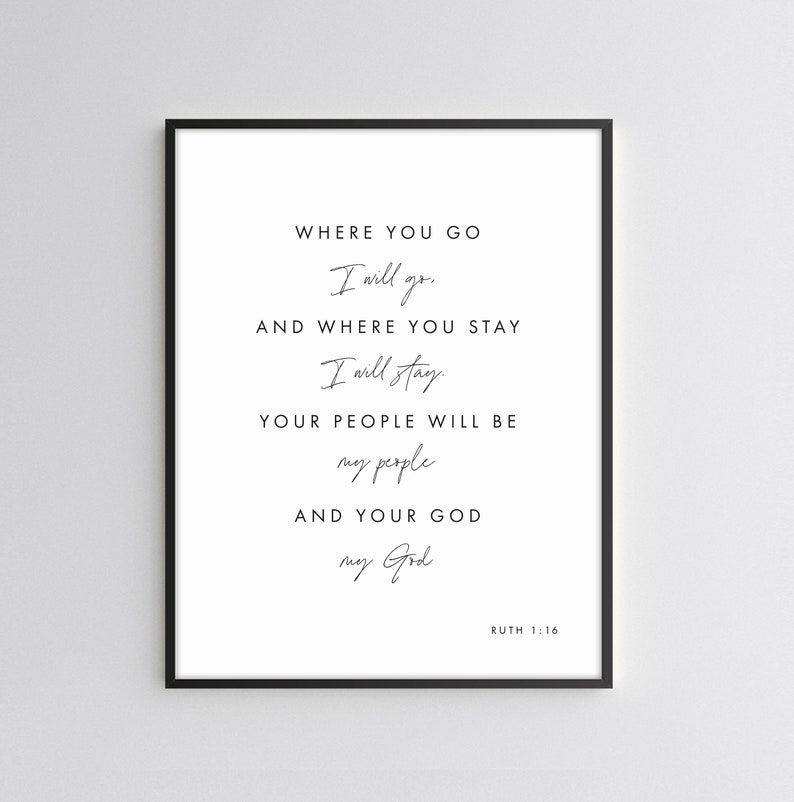 May include: Black and white printable wall art with a quote from the Bible, Ruth 1:16. The quote reads: "Where you go I will go, and where you stay I will stay. Your people will be my people and your God my God."