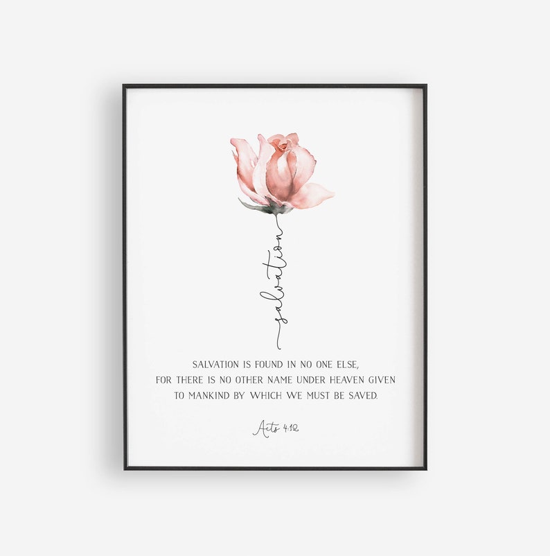 May include: A watercolor painting of a pink rose with the word "salvation" written vertically down the stem. The text below the rose reads "Salvation is found in no one else, for there is no other name under heaven given to mankind by which we must be saved. Acts 4:12".