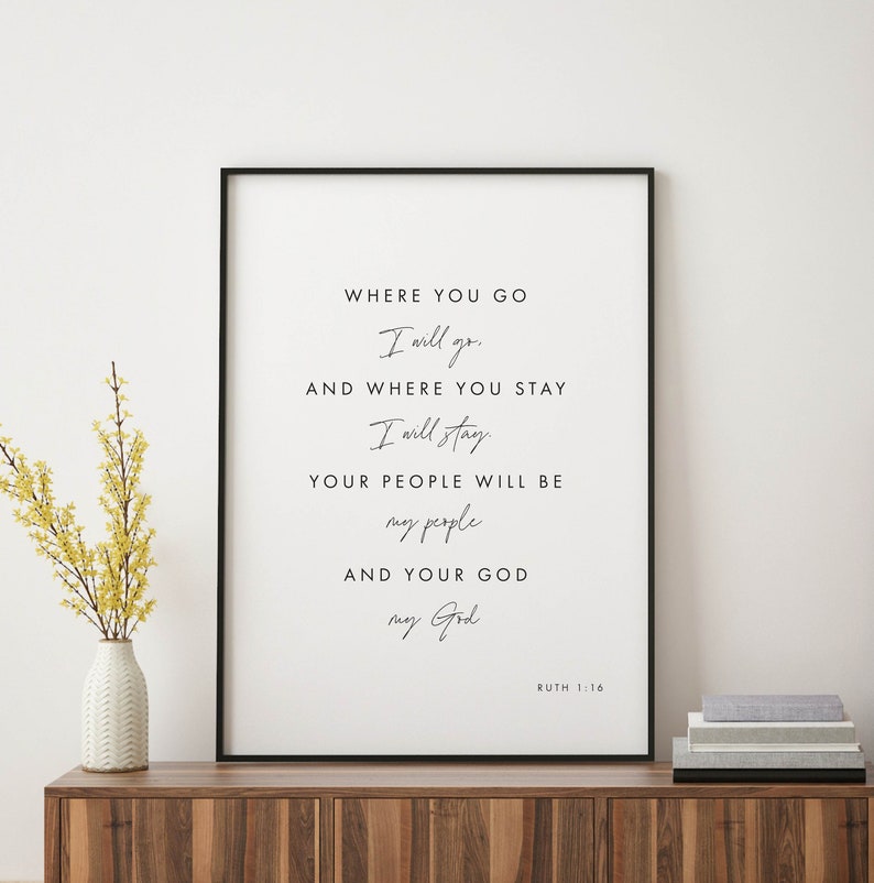May include: Black and white printable wall art with a quote from the Bible, Ruth 1:16. The quote reads: "Where you go I will go. And where you stay I will stay. Your people will be my people and your God my God."