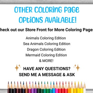 May include: A white sheet of paper with the text "OTHER COLORING PAGE OPTIONS AVAILABLE!" and "Check out our Store Front for More Coloring Pages!" in blue text. Below the text is a list of coloring page options: "Animals Coloring Edition", "Sea Animals Coloring Edition", "Dragon Coloring Edition", "Mermaid Coloring Edition", and "& MORE!" in black text. Below the list is the text "HAVE ANY QUESTIONS?" in gold text with a gold star on either side. Below the text is the text "SEND ME A MESSAGE & ASK" in black text. At the bottom of the page is a row of colored pencils.