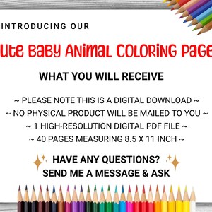 May include: A digital download of 40 coloring pages featuring cute baby animals. Each page measures 8.5 x 11 inches. The text reads "Introducing our Cute Baby Animal Coloring Pages. What you will receive: Please note this is a digital download. No physical product will be mailed to you. 1 High-resolution digital PDF file. 40 pages measuring 8.5 x 11 inch. Have any questions? Send me a message & ask."