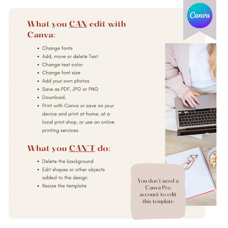 What can you edit: Change fonts, add/move/delete text, change font size and color, add your own photos
What you can't do: delete the background, edit or delete shapes or objects part of the design, resize the template.