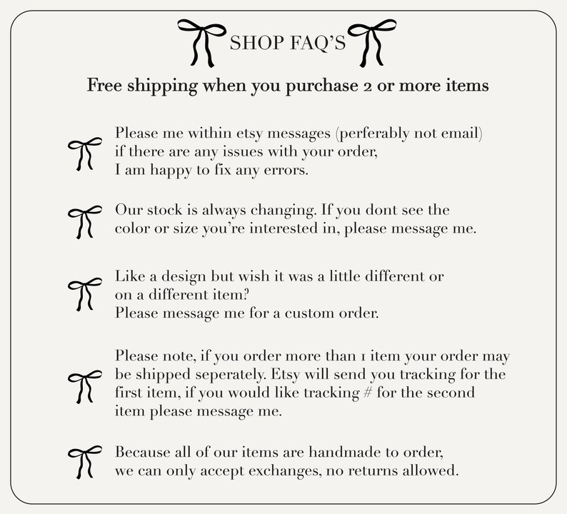 May include: A graphic with a bow and the text "SHOP FAQ'S" at the top. The text below explains the shop's policies, including free shipping on orders of two or more items, communication preferences, stock availability, custom orders, and shipping details.