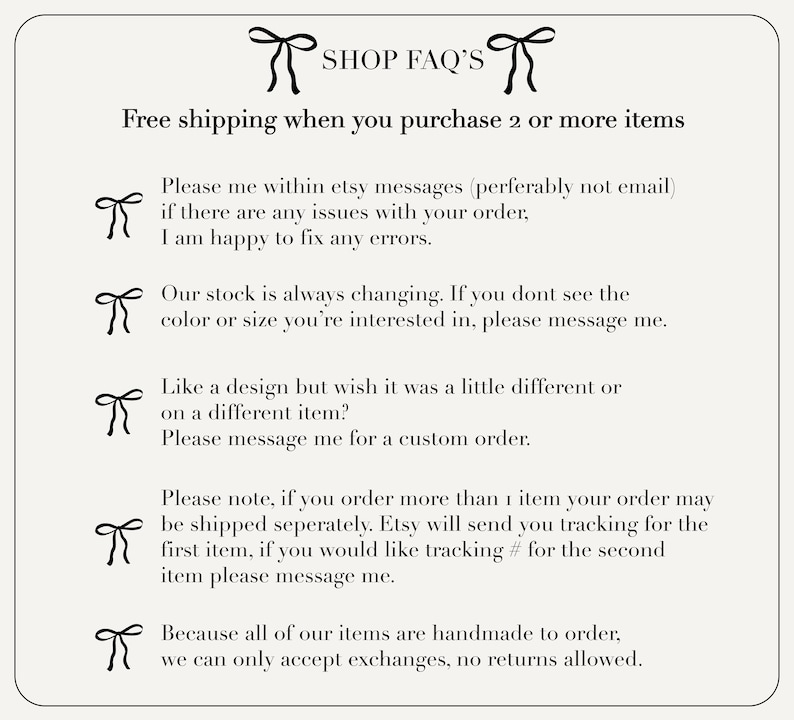 May include: A graphic with a bow and the text "SHOP FAQ'S" at the top. The text below explains the shop's policies, including free shipping on orders of 2 or more items, communication preferences, stock availability, custom orders, and shipping details.