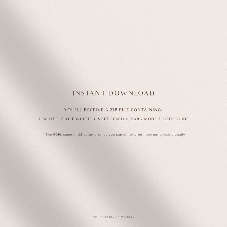 Pu&ograve; includere: Grafica di download istantaneo con il testo "YOU'LL RECEIVE A ZIP FILE CONTAINING:" seguito da un elenco di cinque file stampabili: "1. WHITE 2. OFF WHITE 3. SOFT PEACH 4. DARK MODE 5. USER GUIDE". Il testo "* The PDFs come in US Letter size, so you can either print them out or use digitally" si trova sotto l'elenco. Il testo "YOURS TRULY PRINTABLES" si trova nella parte inferiore della grafica.