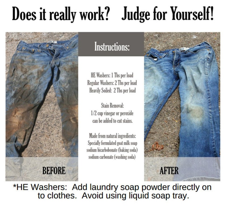 Pu&ograve; includere: Fotografie prima e dopo di un paio di jeans blu. I jeans a sinistra sono molto sporchi di terra e fango. I jeans a destra sono puliti. Il testo recita: "Funziona davvero? Giudica tu stesso!"  "Istruzioni: Lavatrici HE: 1 cucchiaio per carico Lavatrici normali: 2 cucchiai per carico Molto sporco: 2 cucchiai per carico Rimozione delle macchie: 1/2 tazza di aceto o perossido pu&ograve; essere aggiunta per rimuovere le macchie. Prodotto con ingredienti naturali: Sapone di latte di capra appositamente formulato bicarbonato di sodio (bicarbonato di sodio) carbonato di sodio (soda da bucato) *Lavatrici HE: Aggiungere la polvere di sapone per bucato direttamente sui vestiti. Evitare di utilizzare il vassoio per il sapone liquido."