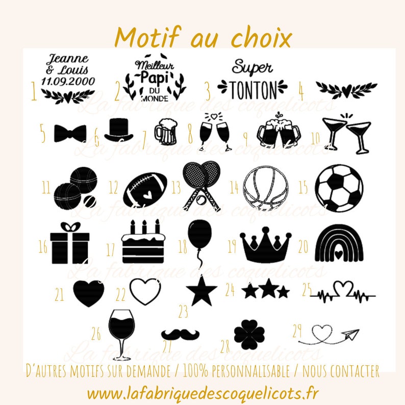 May include: Black and white illustrations of various designs, including hearts, stars, crowns, a rainbow, a glass of wine, a mustache, a four-leaf clover, a bow tie, a top hat, a beer mug, a tennis racket, a basketball, a soccer ball, a gift box, a birthday cake, a balloon, and a heart with a paper airplane. The text "Motif au choix" is at the top of the image. The text "D'AUTRES MOTIFS SUR DEMANDE / 100% PERSONNALISABLE / NOUS CONTACTER" is at the bottom of the image. The text "www.lafabriquedescoquelicots.fr" is at the bottom of the image.