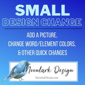 May include: A blue graphic with the text "SMALL DESIGN CHANGE" in white outlined in black. Below the text is a list of design changes: "ADD A PICTURE, CHANGE WORD/ELEMENT COLORS, & OTHER QUICK CHANGES". The graphic also includes a blue bird illustration with the text "Moonlark Design" and the website address "MoonlarkDesign.com" in black.