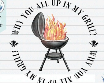 Why you all up in my grill,  Fathers day, PNG for sublimation, bbq grill, Daddy, Dad, Cookout, manly man, meat grilling, fire and flames