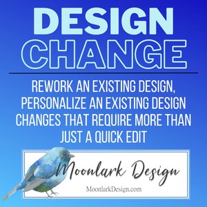 May include: A blue and green watercolor illustration of a bird with the text "DESIGN CHANGE" in light blue outlined letters on a blue background. The text below reads "REWORK AN EXISTING DESIGN, PERSONALIZE AN EXISTING DESIGN CHANGES THAT REQUIRE MORE THAN JUST A QUICK EDIT" in white. The text at the bottom reads "Moonlark Design" in black cursive with the website "MoonlarkDesign.com" in black below.