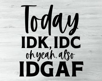 Today Idk Idc Oh Yeah Also IDGAF Sassy Humorous I Don't Care Give A Fuck  Funny Sarcastic Adult Humor Digital Download  Snarky Funny Sarcasm