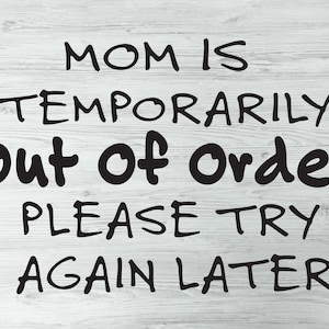 May include: A white wood sign with black text that reads "Mom is temporarily out of order. Please try again later."