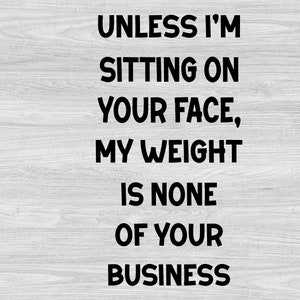 Unless I&#39;m Sitting On Your Face My Weight Is None Of Your Business SVG, Adult Humor, Funny Quote, Sarcastic Files Digital Download Instant