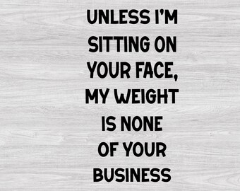 Unless I'm Sitting On Your Face My Weight Is None Of Your Business SVG, Adult Humor, Funny Quote, Sarcastic Files Digital Download Instant