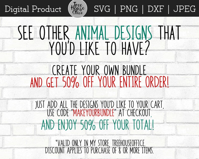 May include: A white brick wall background with green and red text that reads "See other animal designs that you'd like to have? Create your own bundle and get 50% off your entire order! Just add all the designs you'd like to your cart, use code "MakeYourBundle" at checkout, and enjoy 50% off your total! *Valid only in my store TreeHouseOffice. Discount applies to purchase of 8 or more items."