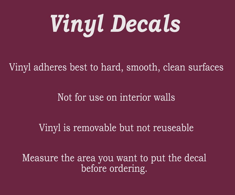 May include: A maroon background with white text that reads "Vinyl Decals." The text below states that vinyl adheres best to hard, smooth, clean surfaces, is not for interior walls, and is removable but not reusable. It also advises measuring the area before ordering.
