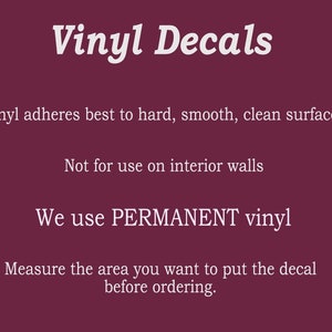 May include: White text on a burgundy background with the words "Vinyl Decals" at the top. The text below explains that vinyl adheres best to hard, smooth, clean surfaces and is not for use on interior walls. It also states that the vinyl used is permanent. The text concludes by advising customers to measure the area they want to put the decal before ordering.