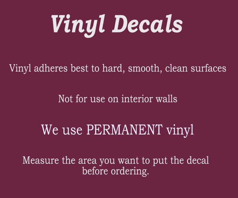 May include: White text on a burgundy background with the words "Vinyl Decals" at the top. The text below explains that vinyl adheres best to hard, smooth, clean surfaces and is not for use on interior walls. It also states that the vinyl used is permanent. The text concludes by advising customers to measure the area they want to put the decal before ordering.