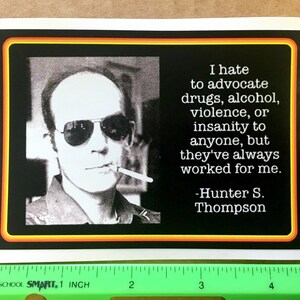 May include: Black and white photo of Hunter S. Thompson with a cigarette in his mouth. The quote reads "I hate to advocate drugs, alcohol, violence, or insanity to anyone, but they've always worked for me. -Hunter S. Thompson"